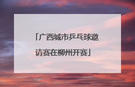 广西城市乒乓球邀请赛在柳州开赛