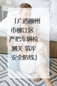 广西柳州市柳江区：严把车辆检测关 筑牢安全防线