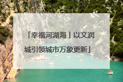 幸福河湖海丨以文润城引领城市万象更新