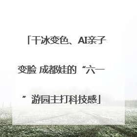 干冰变色、AI亲子变脸 成都娃的“六一”游园主打科技感