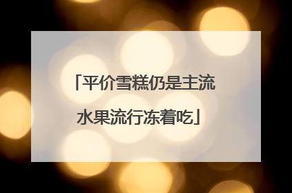 平价雪糕仍是主流 水果流行冻着吃