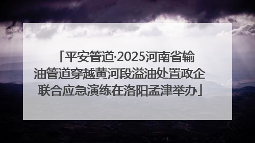 平安管道·2025河南省输油管道穿越黄河段溢油处置政企联合应急演练在洛阳孟津举办