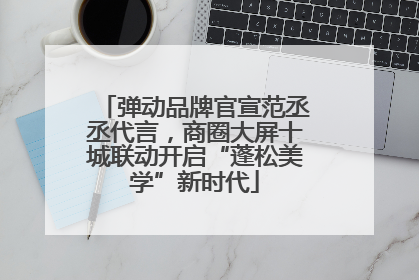 弹动品牌官宣范丞丞代言，商圈大屏十城联动开启“蓬松美学”新时代