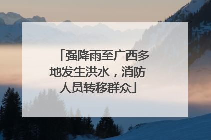 强降雨至广西多地发生洪水，消防人员转移群众