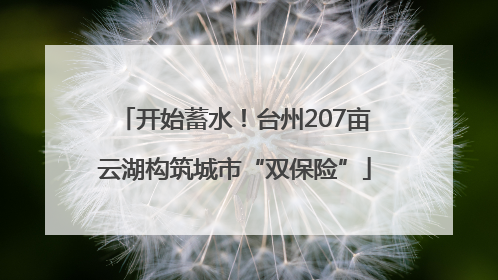 开始蓄水！台州207亩云湖构筑城市“双保险”
