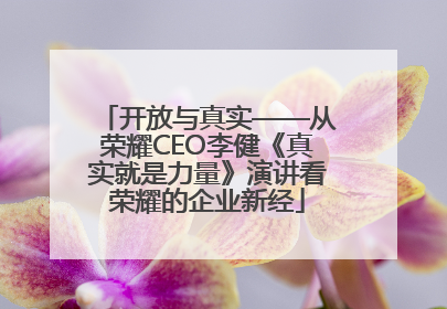 开放与真实——从荣耀CEO李健《真实就是力量》演讲看荣耀的企业新经