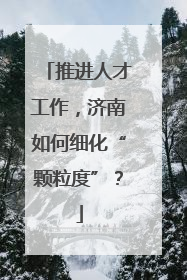 推进人才工作，济南如何细化“颗粒度”？