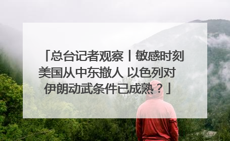 总台记者观察丨敏感时刻美国从中东撤人 以色列对伊朗动武条件已成熟？