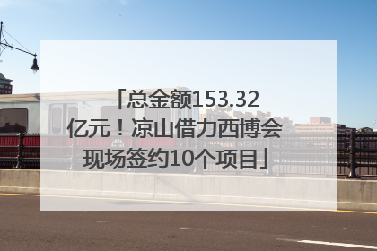 总金额153.32亿元！凉山借力西博会现场签约10个项目