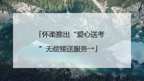 怀柔推出“爱心送考”无偿接送服务→