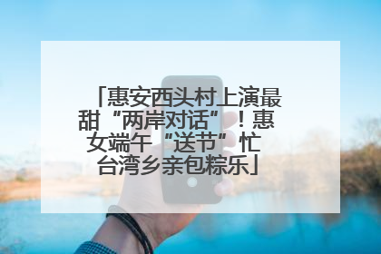 惠安西头村上演最甜“两岸对话”！惠女端午“送节”忙 台湾乡亲包粽乐