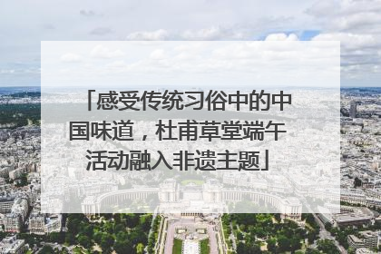 感受传统习俗中的中国味道，杜甫草堂端午活动融入非遗主题