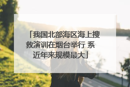 我国北部海区海上搜救演训在烟台举行 系近年来规模最大