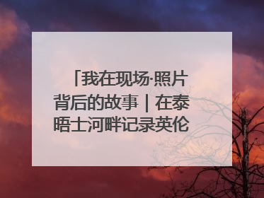 我在现场·照片背后的故事｜在泰晤士河畔记录英伦风云变幻
