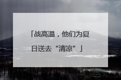战高温，他们为夏日送去“清凉”