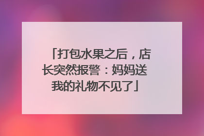 打包水果之后，店长突然报警：妈妈送我的礼物不见了
