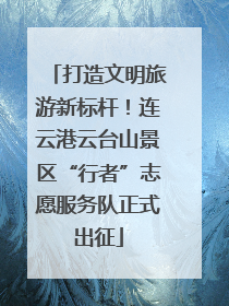 打造文明旅游新标杆！连云港云台山景区“行者”志愿服务队正式出征