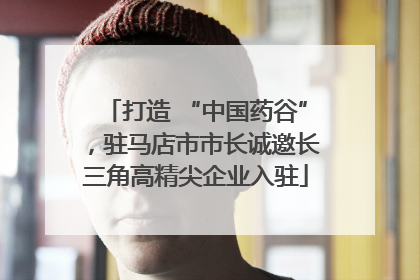 打造 “中国药谷”，驻马店市市长诚邀长三角高精尖企业入驻