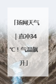 扬网天气｜直冲34℃！气温飙升