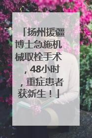 扬州援疆博士急施机械取栓手术，48小时，重症患者获新生！