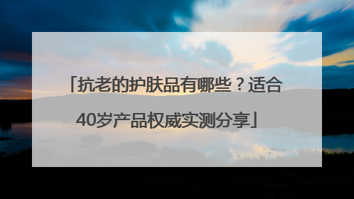 抗老的护肤品有哪些？适合40岁产品权威实测分享