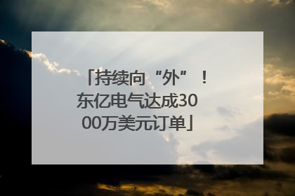 持续向“外”！东亿电气达成3000万美元订单