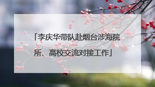 李庆华带队赴烟台涉海院所、高校交流对接工作