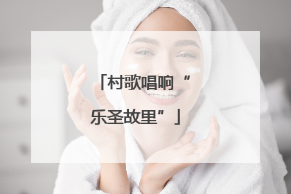 村歌唱响“乐圣故里”