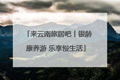 来云南旅居吧丨银龄康养游 乐享慢生活