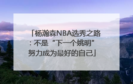 杨瀚森NBA选秀之路：不是“下一个姚明” 努力成为最好的自己