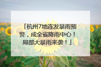 杭州7地连发暴雨预警，成全省降雨中心！局部大暴雨来袭！
