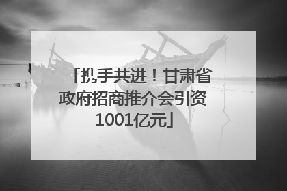 携手共进！甘肃省政府招商推介会引资1001亿元