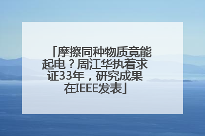 摩擦同种物质竟能起电？周江华执着求证33年，研究成果在IEEE发表