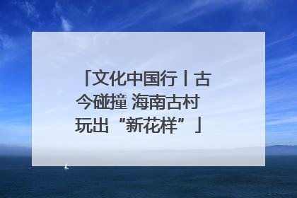 文化中国行丨古今碰撞 海南古村玩出“新花样”