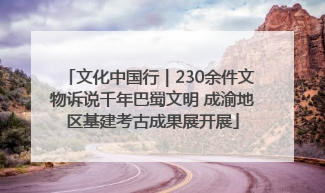 文化中国行｜230余件文物诉说千年巴蜀文明 成渝地区基建考古成果展开展