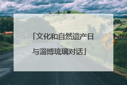 文化和自然遗产日与淄博琉璃对话