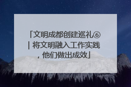 文明成都创建巡礼⑥｜将文明融入工作实践，他们做出成效