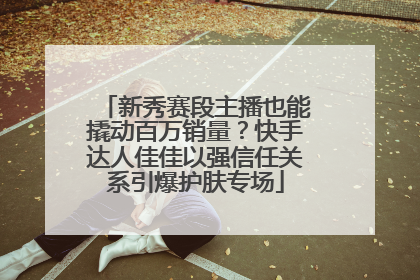 新秀赛段主播也能撬动百万销量？快手达人佳佳以强信任关系引爆护肤专场