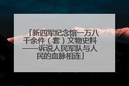 新四军纪念馆一万八千余件（套）文物史料——诉说人民军队与人民的血脉相连
