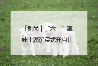 新尚｜“六一”趣味主题沉浸式开启