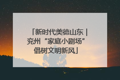 新时代美德山东｜兖州“家庭小剧场”倡树文明新风