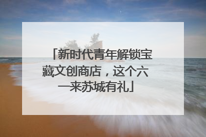 新时代青年解锁宝藏文创商店，这个六一来苏城有礼