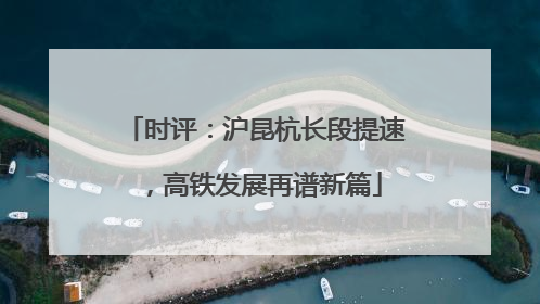 时评：沪昆杭长段提速，高铁发展再谱新篇