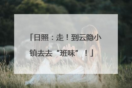 日照：走！到云隐小镇去去“班味”！