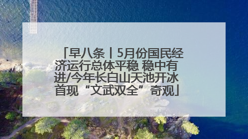 早八条丨5月份国民经济运行总体平稳 稳中有进/今年长白山天池开冰首现“文武双全”奇观