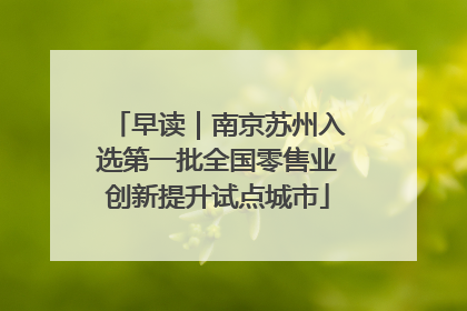 早读｜南京苏州入选第一批全国零售业创新提升试点城市