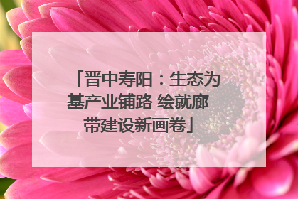 晋中寿阳：生态为基产业铺路 绘就廊带建设新画卷