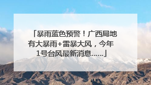 暴雨蓝色预警！广西局地有大暴雨+雷暴大风，今年1号台风最新消息……