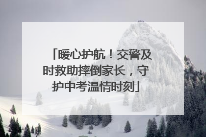 暖心护航！交警及时救助摔倒家长，守护中考温情时刻