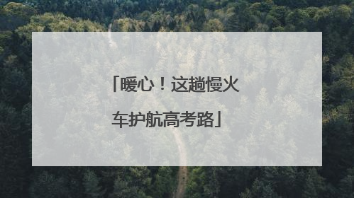 暖心！这趟慢火车护航高考路
